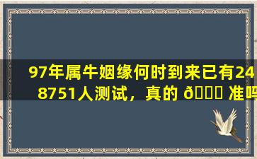 97年属牛姻缘何时到来已有248751人测试，真的 🐘 准吗